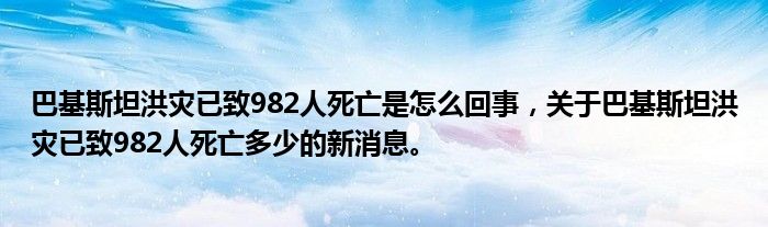巴基斯坦洪災(zāi)已致982人死亡是怎么回事，關(guān)于巴基斯坦洪災(zāi)已致982人死亡多少的新消息。