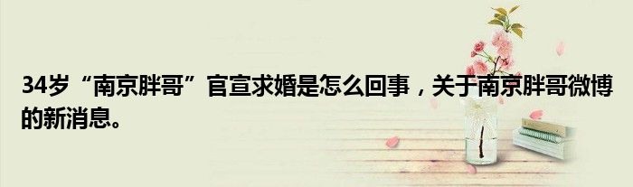 34歲“南京胖哥”官宣求婚是怎么回事，關(guān)于南京胖哥微博的新消息。
