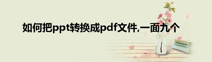 如何把ppt轉(zhuǎn)換成pdf文件,一面九個(gè)