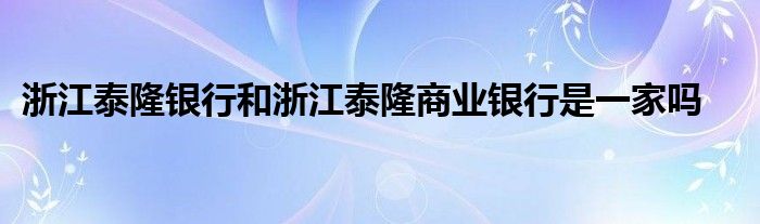 浙江泰隆銀行和浙江泰隆商業(yè)銀行是一家嗎