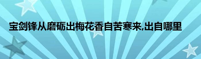 寶劍鋒從磨礪出梅花香自苦寒來,出自哪里