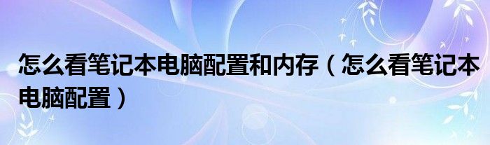 怎么看筆記本電腦配置和內(nèi)存（怎么看筆記本電腦配置）