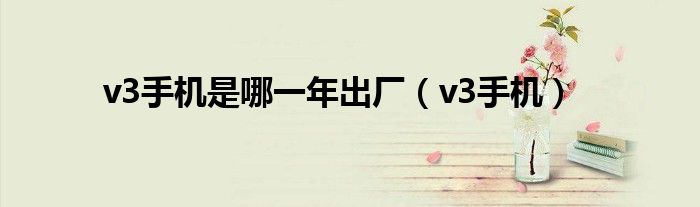v3手機(jī)是哪一年出廠（v3手機(jī)）