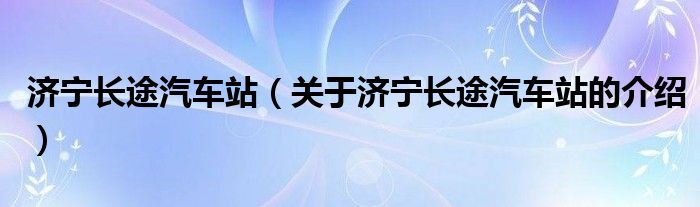 濟(jì)寧長(zhǎng)途汽車站（關(guān)于濟(jì)寧長(zhǎng)途汽車站的介紹）