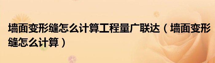 墻面變形縫怎么計(jì)算工程量廣聯(lián)達(dá)（墻面變形縫怎么計(jì)算）