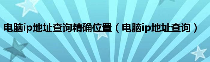 電腦ip地址查詢精確位置（電腦ip地址查詢）