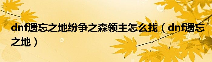 dnf遺忘之地紛爭(zhēng)之森領(lǐng)主怎么找（dnf遺忘之地）
