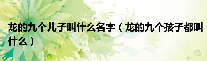 龍的九個(gè)兒子叫什么名字（龍的九個(gè)孩子都叫什么）