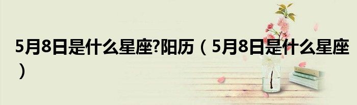 5月8日是什么星座?陽(yáng)歷（5月8日是什么星座）