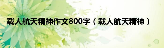 載人航天精神作文800字（載人航天精神）