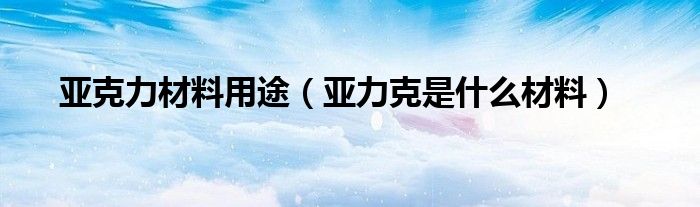 亞克力材料用途（亞力克是什么材料）