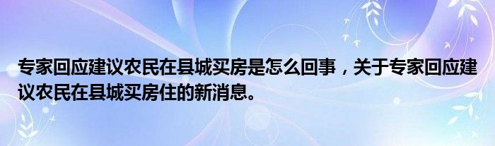 專家回應(yīng)建議農(nóng)民在縣城買房是怎么回事，關(guān)于專家回應(yīng)建議農(nóng)民在縣城買房住的新消息。