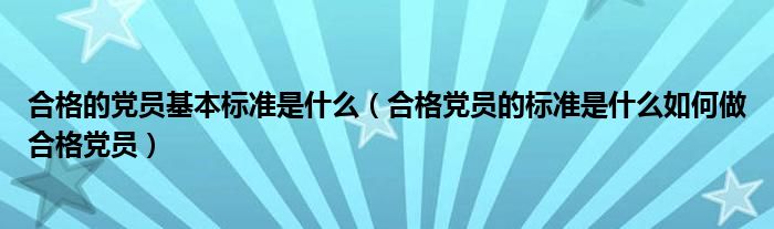 合格的黨員基本標準是什么（合格黨員的標準是什么如何做合格黨員）