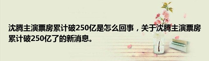沈騰主演票房累計破250億是怎么回事，關(guān)于沈騰主演票房累計破250億了的新消息。