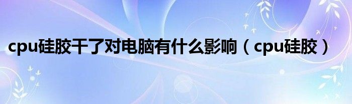 cpu硅膠干了對(duì)電腦有什么影響（cpu硅膠）