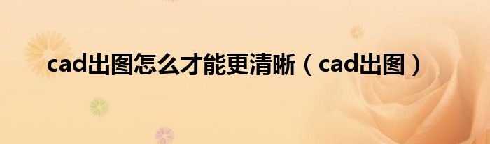 cad出圖怎么才能更清晰（cad出圖）