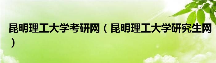 昆明理工大學(xué)考研網(wǎng)（昆明理工大學(xué)研究生網(wǎng)）