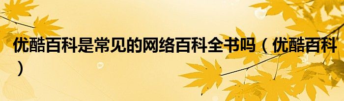 優(yōu)酷百科是常見的網(wǎng)絡(luò)百科全書嗎（優(yōu)酷百科）