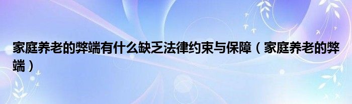 家庭養(yǎng)老的弊端有什么缺乏法律約束與保障（家庭養(yǎng)老的弊端）