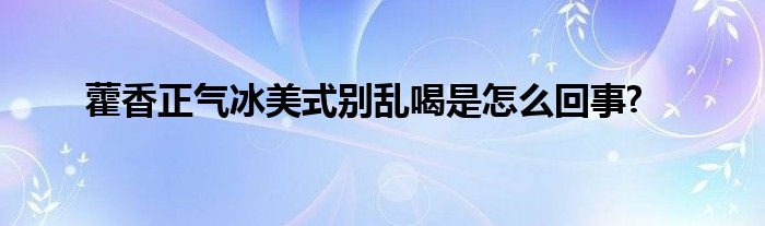 藿香正氣冰美式別亂喝是怎么回事?