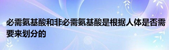 必需氨基酸和非必需氨基酸是根據(jù)人體是否需要來(lái)劃分的