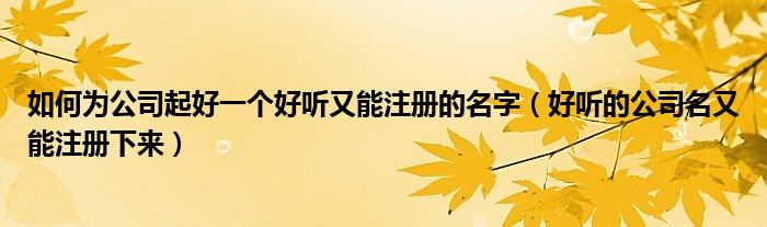 如何為公司起好一個(gè)好聽(tīng)又能注冊(cè)的名字（好聽(tīng)的公司名又能注冊(cè)下來(lái)）