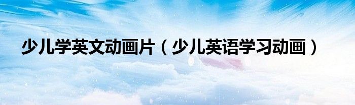少兒學(xué)英文動(dòng)畫片（少兒英語學(xué)習(xí)動(dòng)畫）