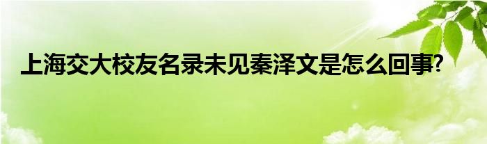 上海交大校友名錄未見(jiàn)秦澤文是怎么回事?
