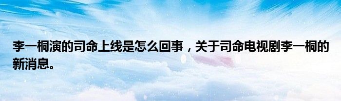 李一桐演的司命上線是怎么回事，關(guān)于司命電視劇李一桐的新消息。