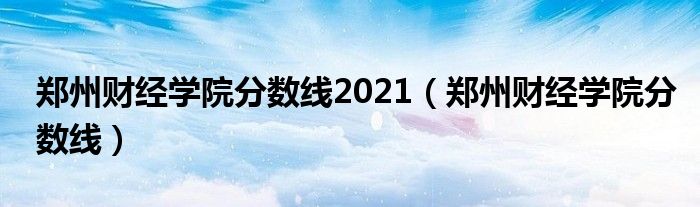 鄭州財(cái)經(jīng)學(xué)院分?jǐn)?shù)線2021（鄭州財(cái)經(jīng)學(xué)院分?jǐn)?shù)線）