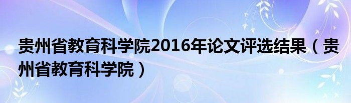 貴州省教育科學(xué)院2016年論文評選結(jié)果（貴州省教育科學(xué)院）