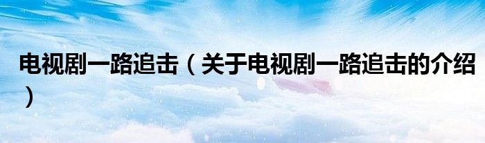 電視劇一路追擊（關(guān)于電視劇一路追擊的介紹）