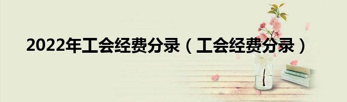 2022年工會(huì)經(jīng)費(fèi)分錄（工會(huì)經(jīng)費(fèi)分錄）