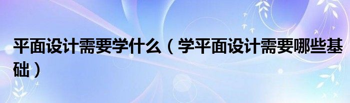 平面設(shè)計(jì)需要學(xué)什么（學(xué)平面設(shè)計(jì)需要哪些基礎(chǔ)）
