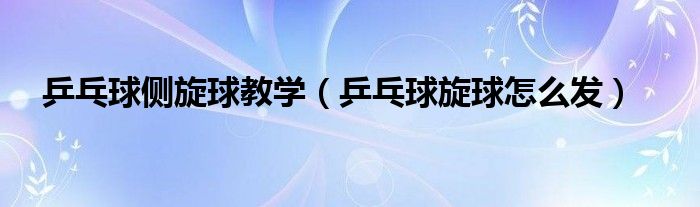 乒乓球側(cè)旋球教學(xué)（乒乓球旋球怎么發(fā)）