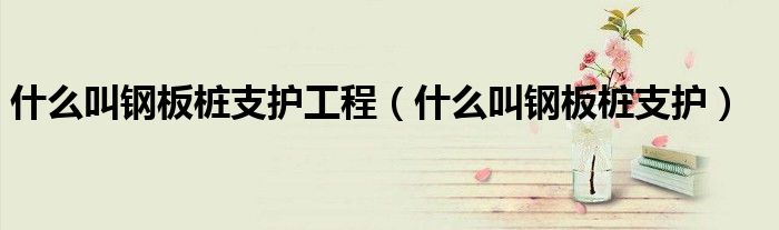 什么叫鋼板樁支護(hù)工程（什么叫鋼板樁支護(hù)）