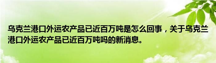 烏克蘭港口外運(yùn)農(nóng)產(chǎn)品已近百萬噸是怎么回事，關(guān)于烏克蘭港口外運(yùn)農(nóng)產(chǎn)品已近百萬噸嗎的新消息。