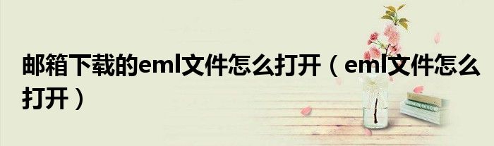 郵箱下載的eml文件怎么打開（eml文件怎么打開）