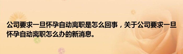 公司要求一旦懷孕自動(dòng)離職是怎么回事，關(guān)于公司要求一旦懷孕自動(dòng)離職怎么辦的新消息。