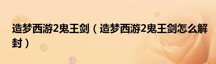 造夢(mèng)西游2鬼王劍（造夢(mèng)西游2鬼王劍怎么解封）