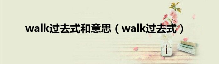 walk過去式和意思（walk過去式）