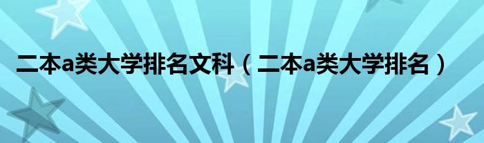 二本a類大學(xué)排名文科（二本a類大學(xué)排名）