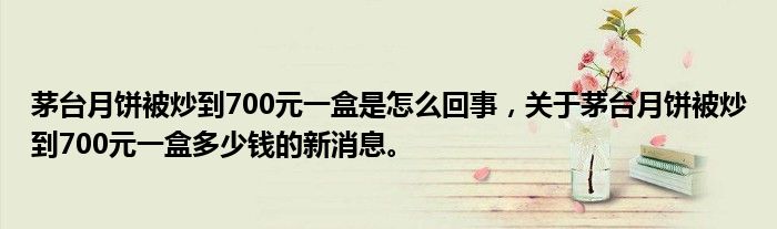 茅臺(tái)月餅被炒到700元一盒是怎么回事，關(guān)于茅臺(tái)月餅被炒到700元一盒多少錢(qián)的新消息。