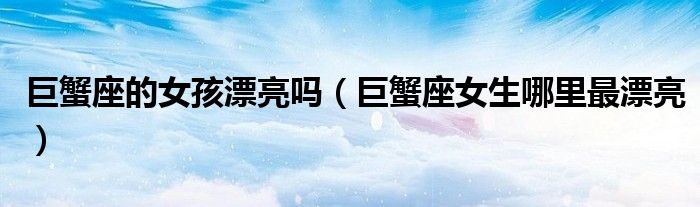 巨蟹座的女孩漂亮嗎（巨蟹座女生哪里最漂亮）