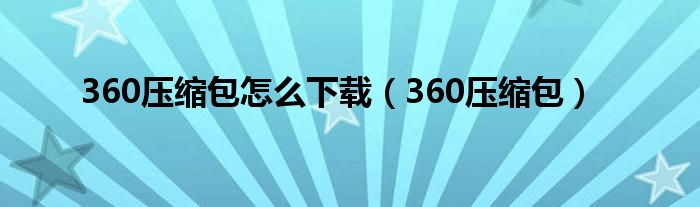 360壓縮包怎么下載（360壓縮包）