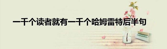 一千個(gè)讀者就有一千個(gè)哈姆雷特后半句