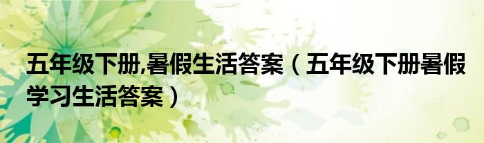 五年級(jí)下冊(cè),暑假生活答案（五年級(jí)下冊(cè)暑假學(xué)習(xí)生活答案）