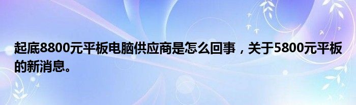 起底8800元平板電腦供應(yīng)商是怎么回事，關(guān)于5800元平板的新消息。