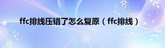 ffc排線壓錯了怎么復原（ffc排線）