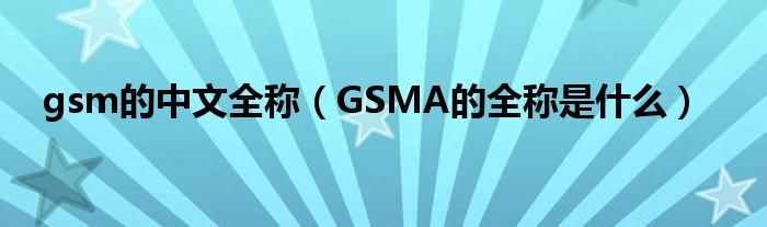 gsm的中文全稱（GSMA的全稱是什么）